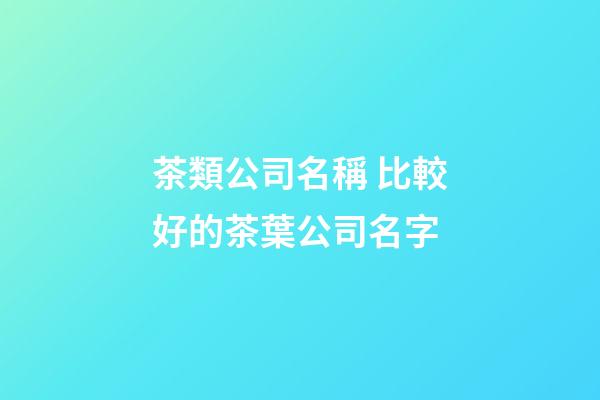 茶類公司名稱 比較好的茶葉公司名字